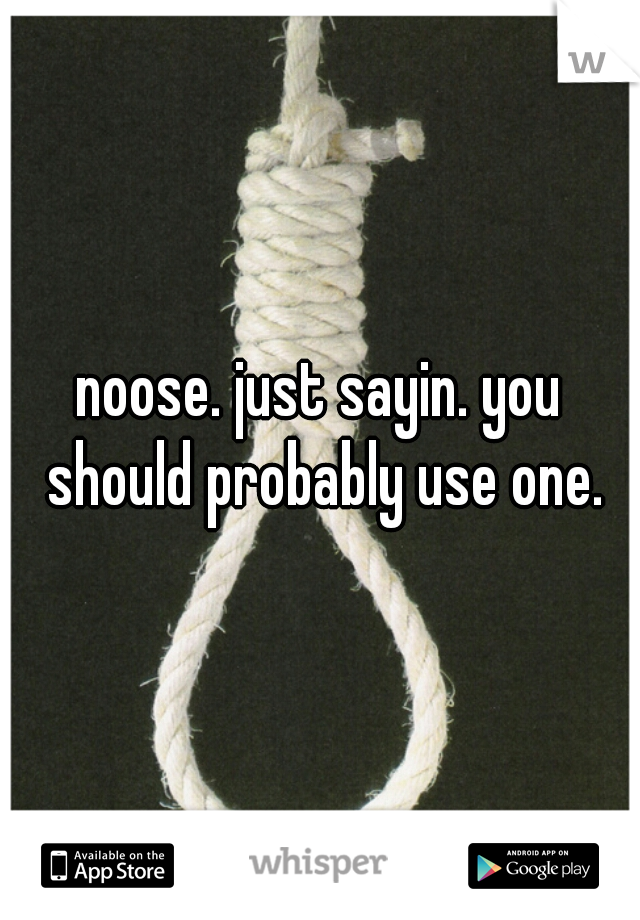 noose. just sayin. you should probably use one.
