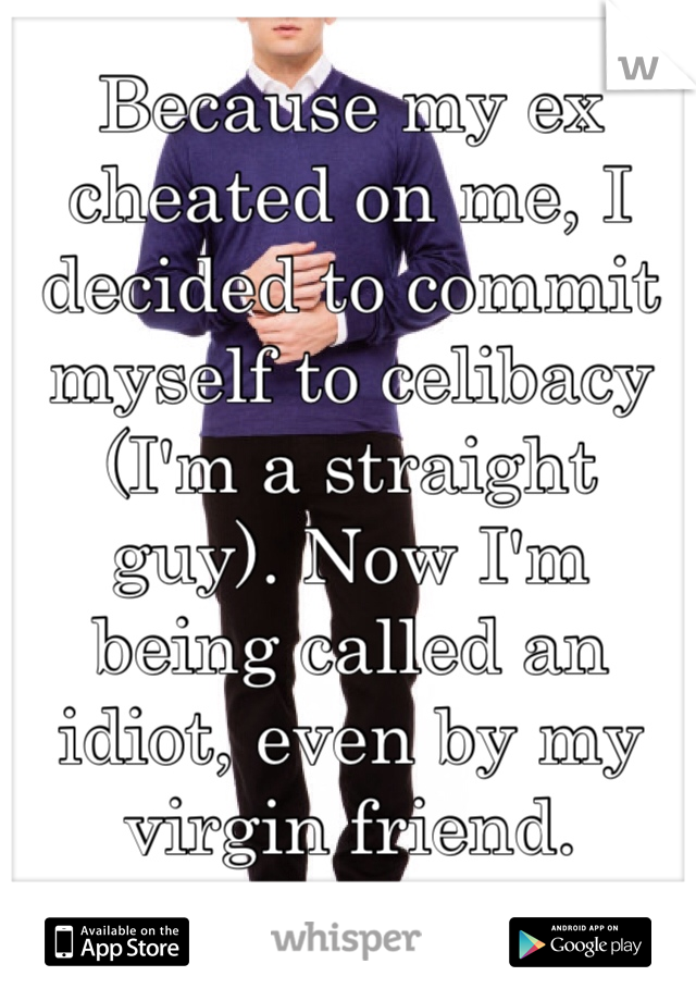 Because my ex cheated on me, I decided to commit myself to celibacy (I'm a straight guy). Now I'm being called an idiot, even by my virgin friend. 