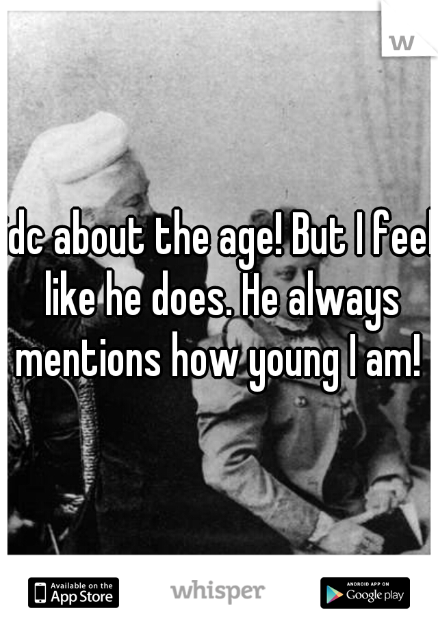 idc about the age! But I feel like he does. He always mentions how young I am! 