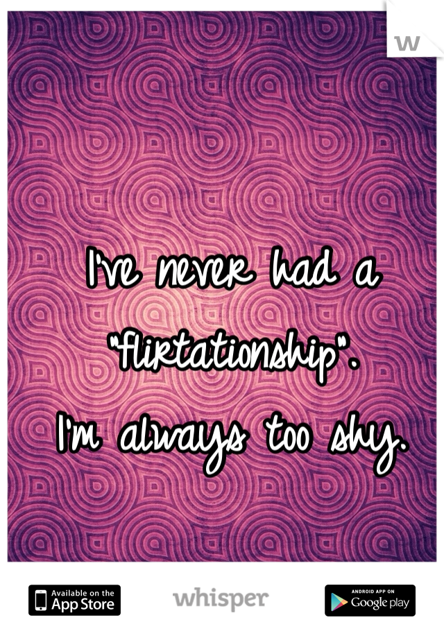 I've never had a 
"flirtationship". 
I'm always too shy. 