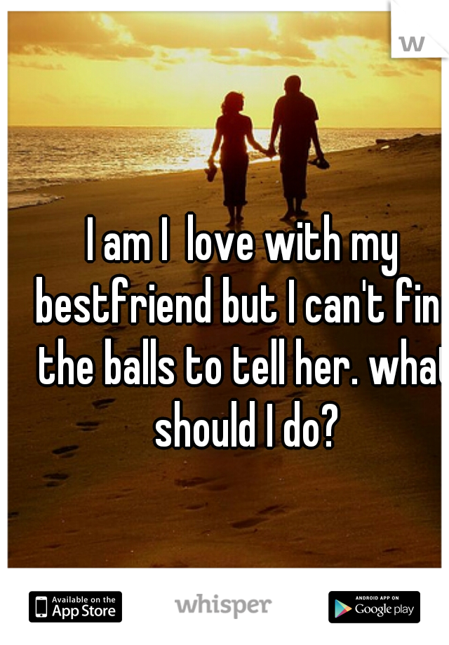 I am I  love with my bestfriend but I can't find the balls to tell her. what should I do?