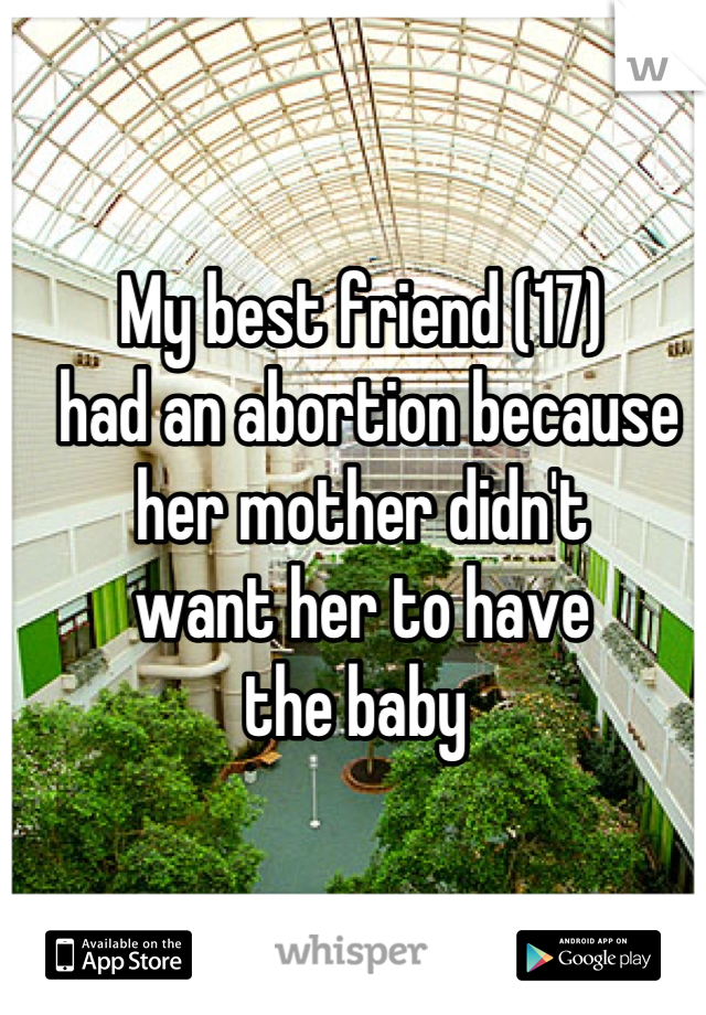 My best friend (17)
 had an abortion because 
her mother didn't 
want her to have 
the baby 