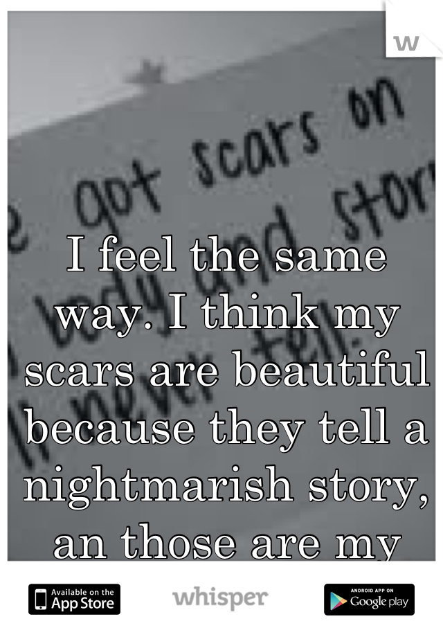 I feel the same way. I think my scars are beautiful because they tell a nightmarish story, an those are my favorite. 