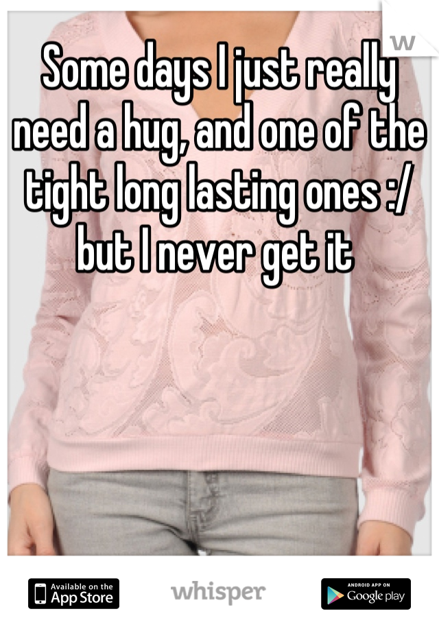 Some days I just really need a hug, and one of the tight long lasting ones :/ but I never get it 