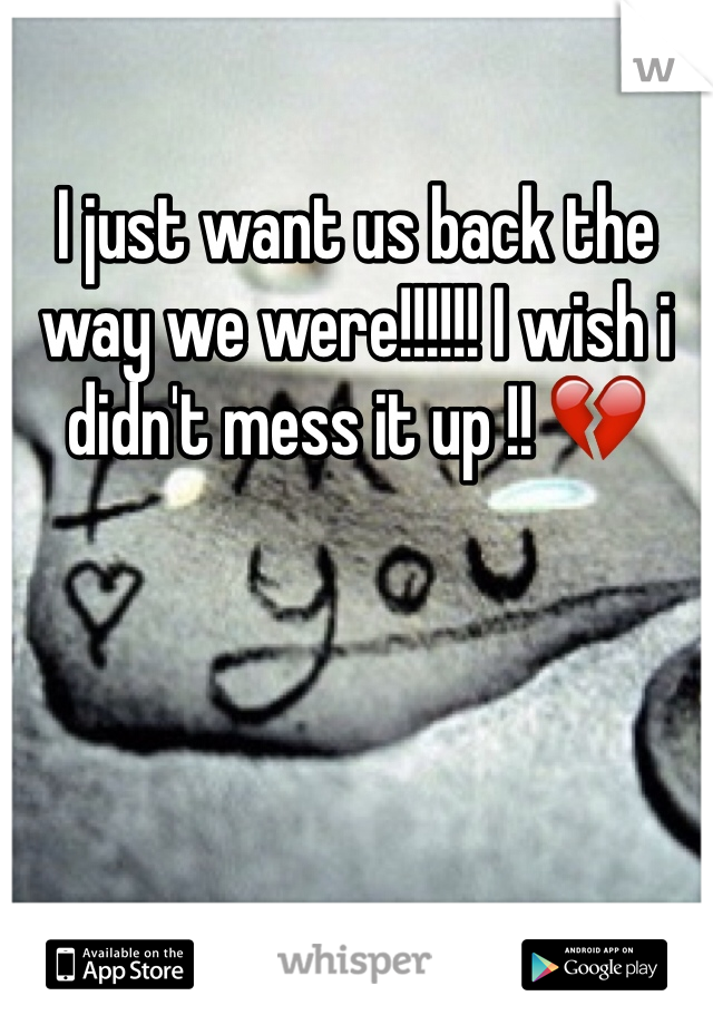 I just want us back the way we were!!!!!! I wish i didn't mess it up !! 💔