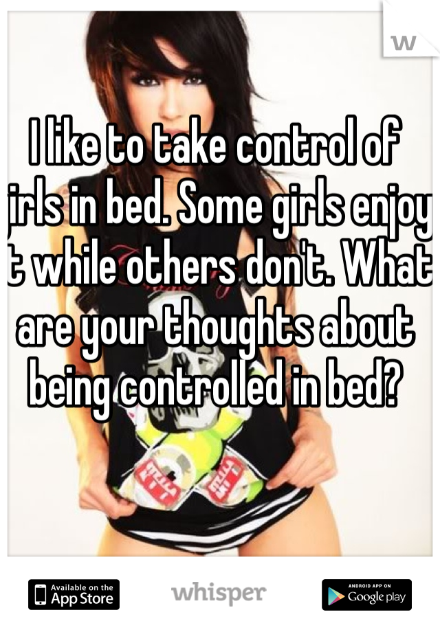 I like to take control of girls in bed. Some girls enjoy it while others don't. What are your thoughts about being controlled in bed?