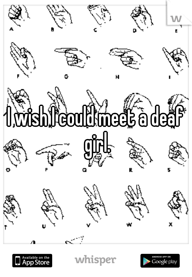 I wish I could meet a deaf girl.
