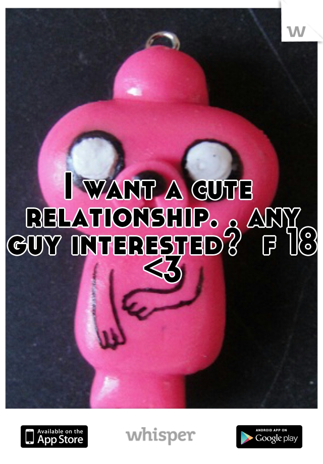 I want a cute relationship. . any guy interested?  f 18 <3