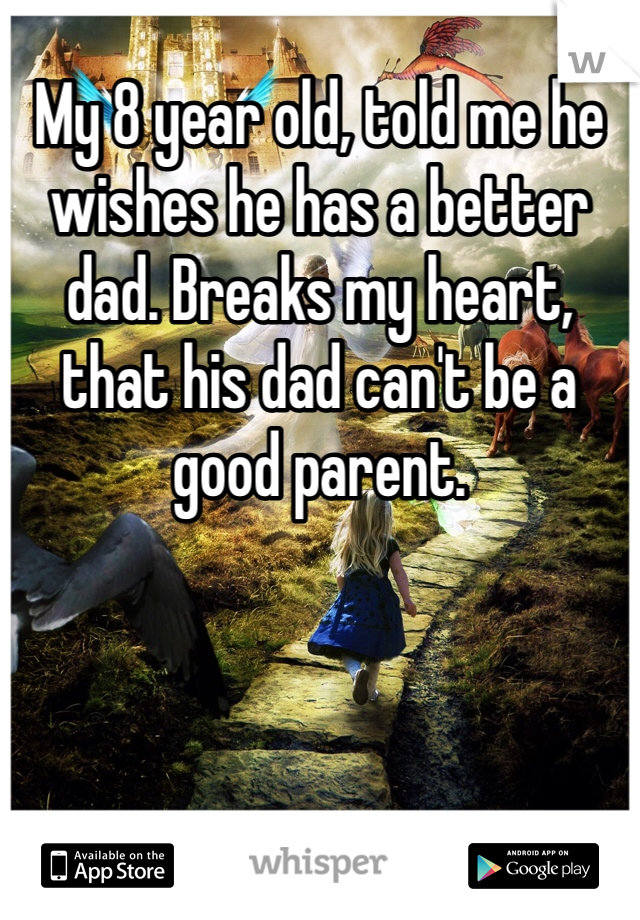 My 8 year old, told me he wishes he has a better dad. Breaks my heart, that his dad can't be a good parent.