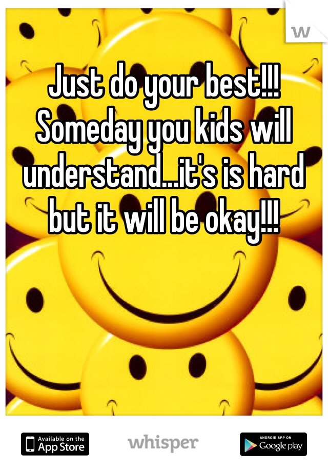 Just do your best!!! Someday you kids will understand...it's is hard but it will be okay!!!