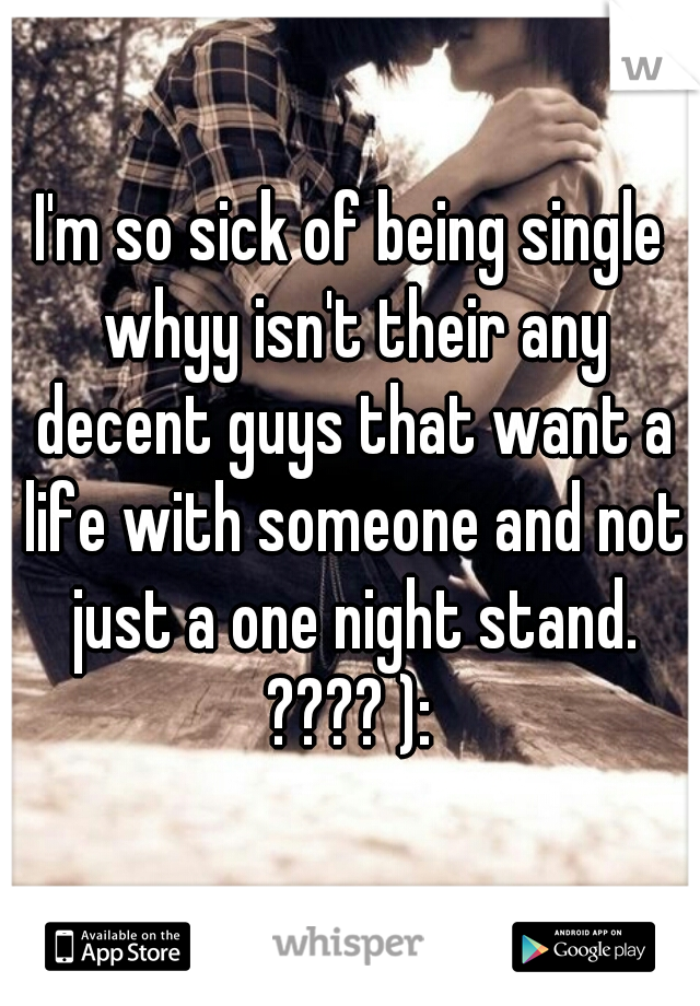 I'm so sick of being single whyy isn't their any decent guys that want a life with someone and not just a one night stand. ???? ): 