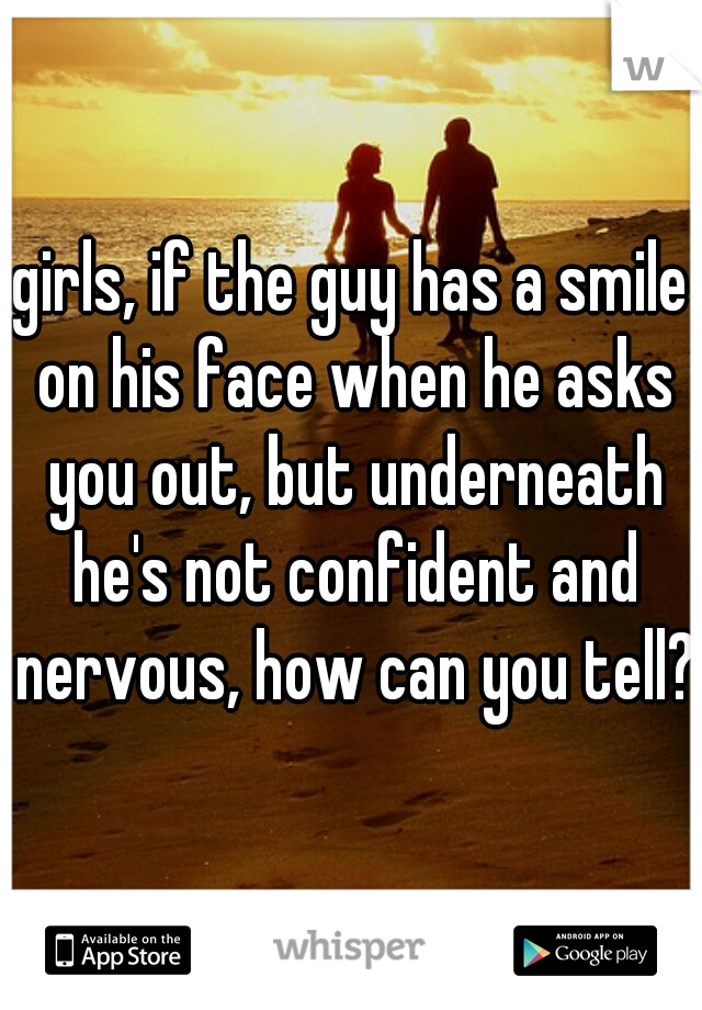 girls, if the guy has a smile on his face when he asks you out, but underneath he's not confident and nervous, how can you tell?