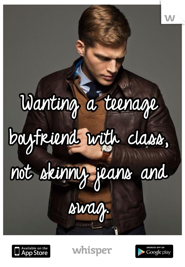 Wanting a teenage boyfriend with class, not skinny jeans and swag.