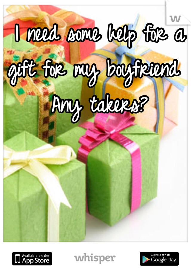I need some help for a gift for my boyfriend . Any takers?