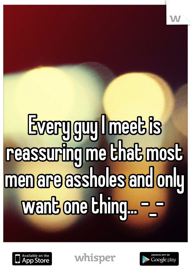 Every guy I meet is reassuring me that most men are assholes and only want one thing... -_- 