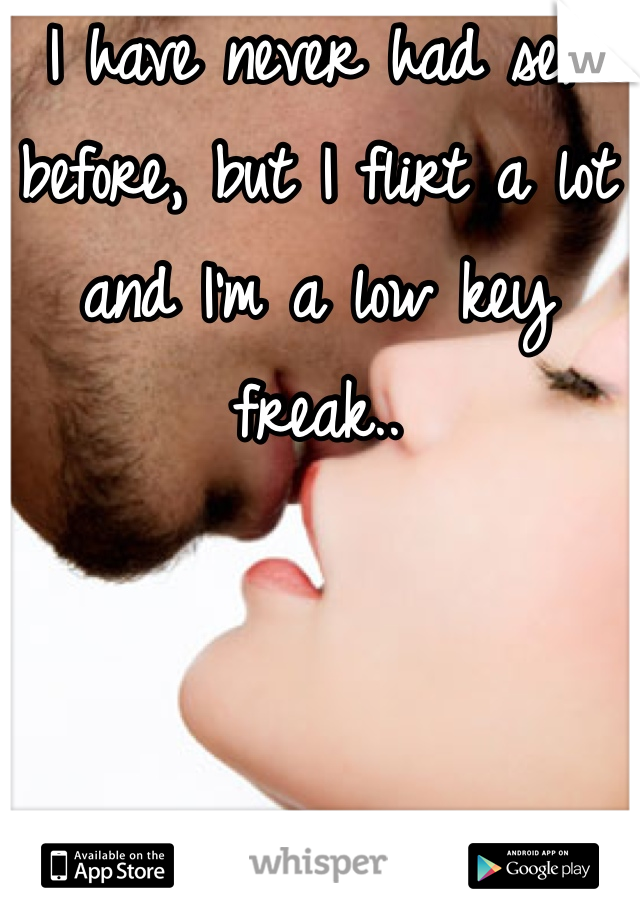 I have never had sex before, but I flirt a lot and I'm a low key freak..