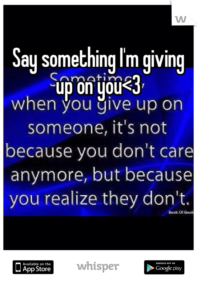 Say something I'm giving up on you<3