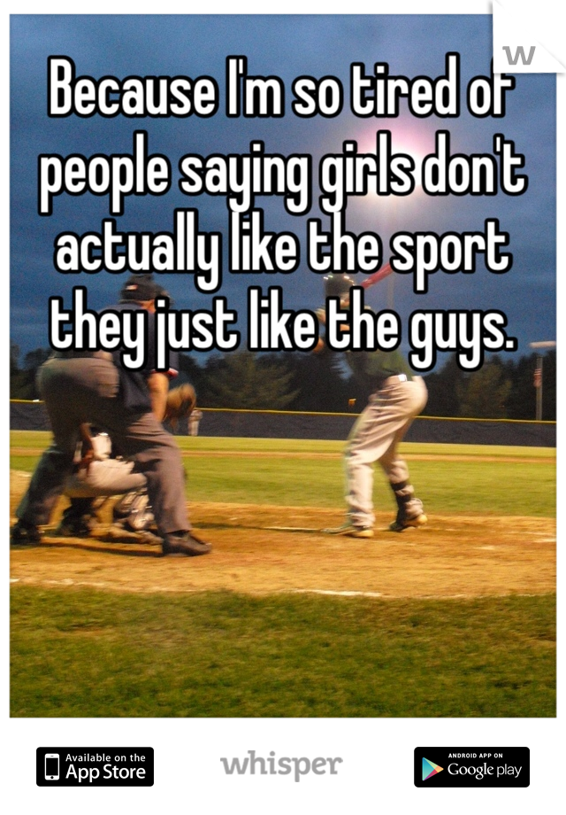 Because I'm so tired of people saying girls don't actually like the sport they just like the guys.