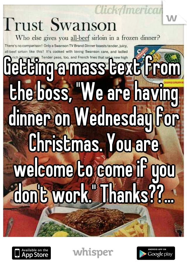 Getting a mass text from the boss, "We are having dinner on Wednesday for Christmas. You are welcome to come if you don't work." Thanks??...