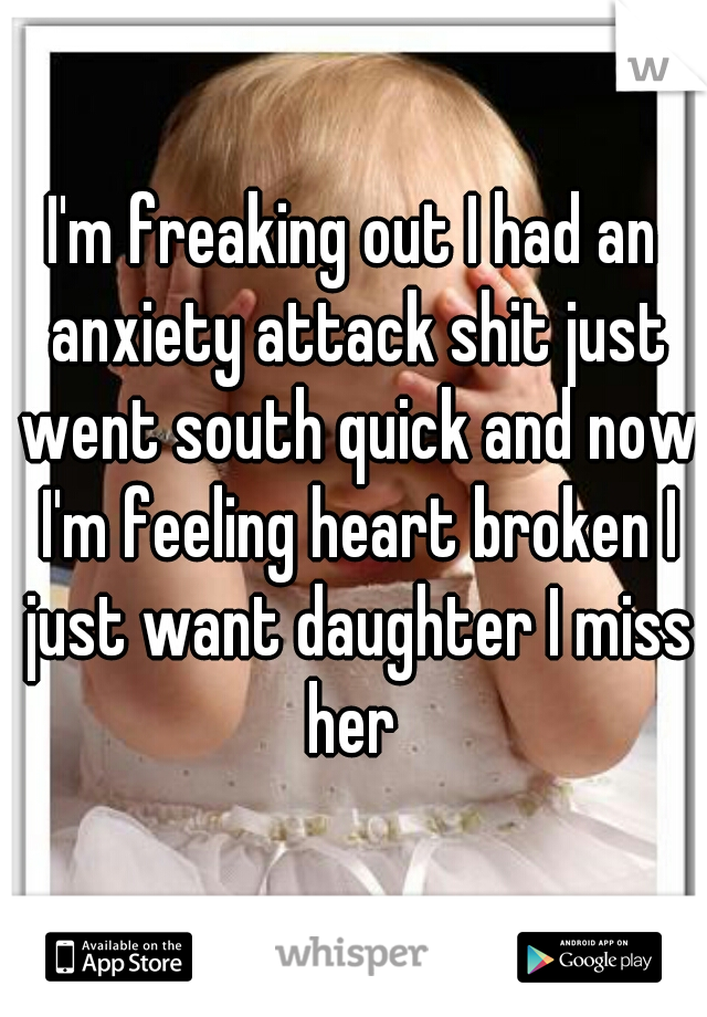 I'm freaking out I had an anxiety attack shit just went south quick and now I'm feeling heart broken I just want daughter I miss her 
