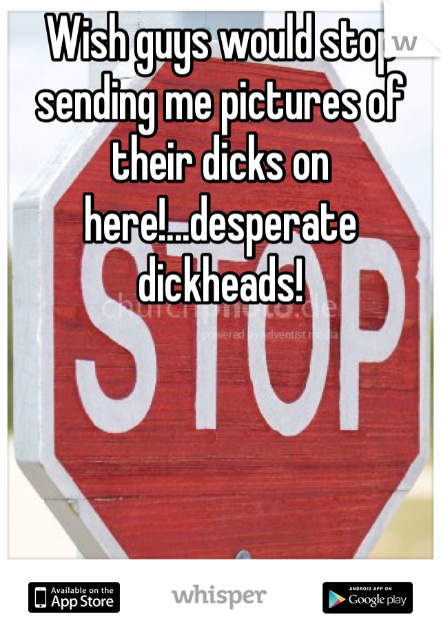 Wish guys would stop sending me pictures of their dicks on here!...desperate dickheads!