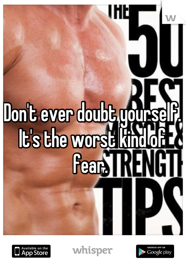 Don't ever doubt yourself. It's the worst kind of fear. 