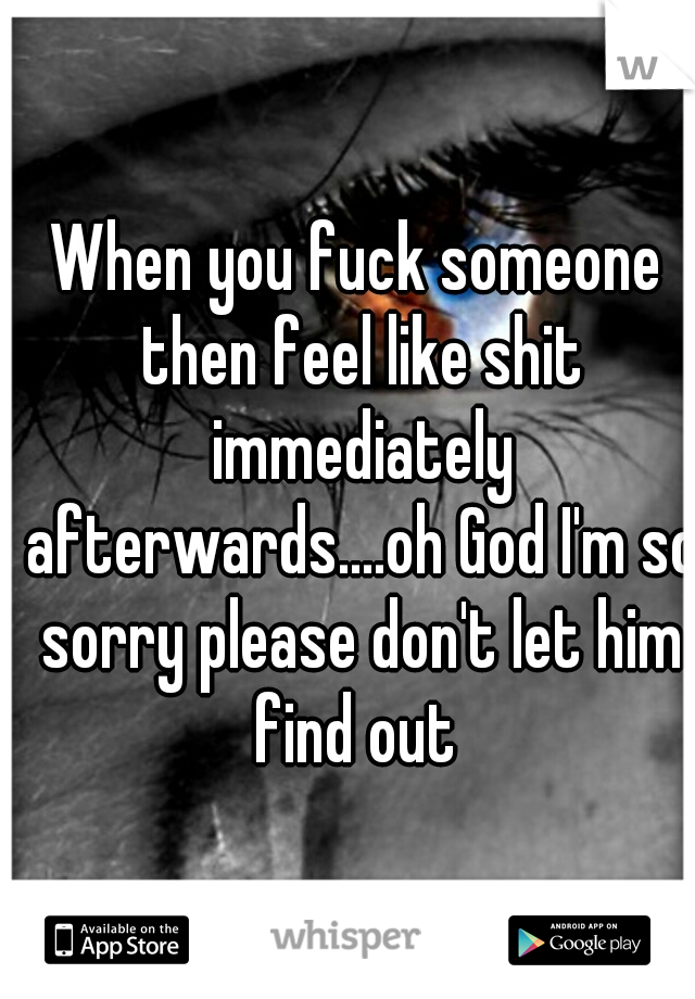 When you fuck someone then feel like shit immediately afterwards....oh God I'm so sorry please don't let him find out 