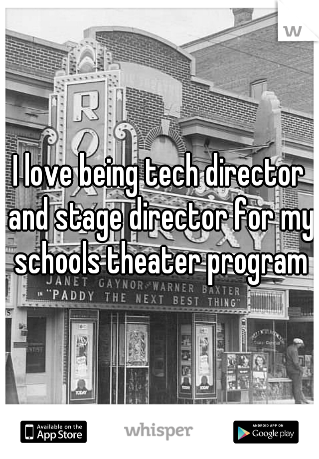 I love being tech director and stage director for my schools theater program
