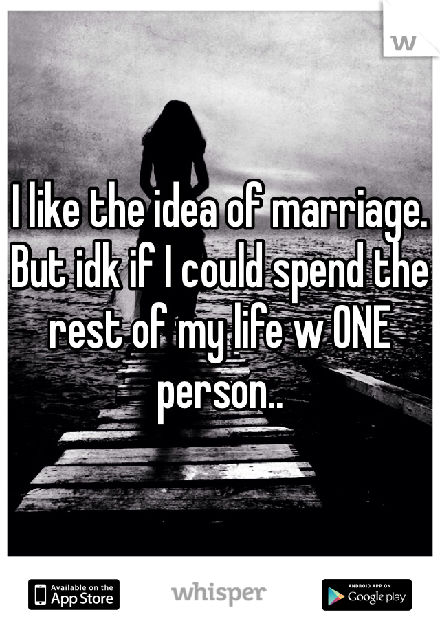 I like the idea of marriage. But idk if I could spend the rest of my life w ONE person..