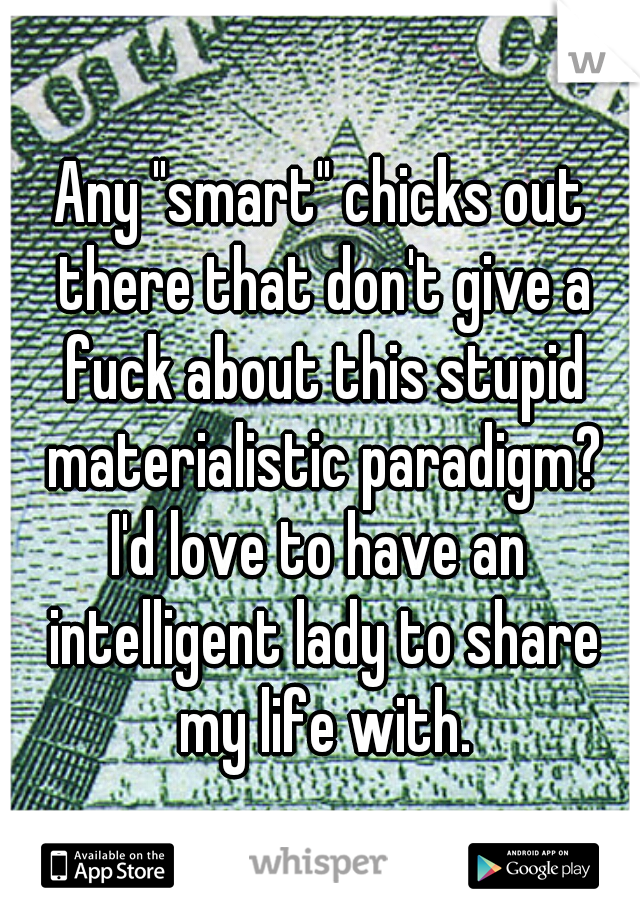 Any "smart" chicks out there that don't give a fuck about this stupid materialistic paradigm?

I'd love to have an intelligent lady to share my life with.