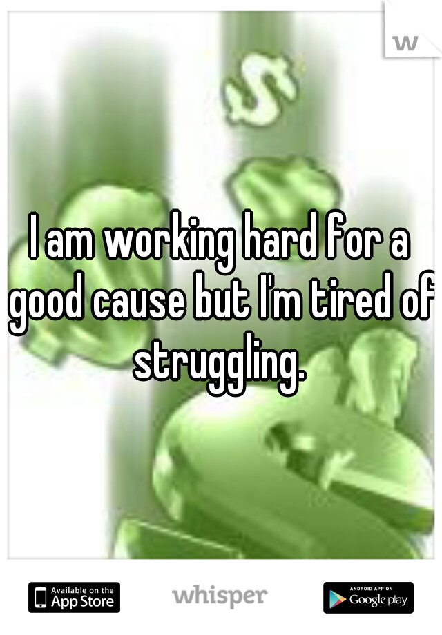 I am working hard for a good cause but I'm tired of struggling. 