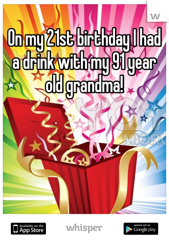 On my 21st birthday I had a drink with my 91 year old grandma!