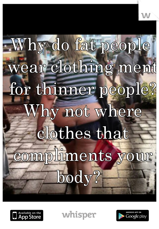 Why do fat people wear clothing ment for thinner people? Why not where clothes that compliments your body?  