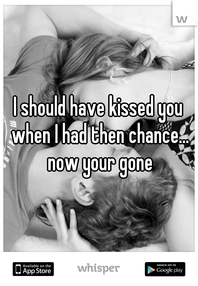I should have kissed you when I had then chance... now your gone