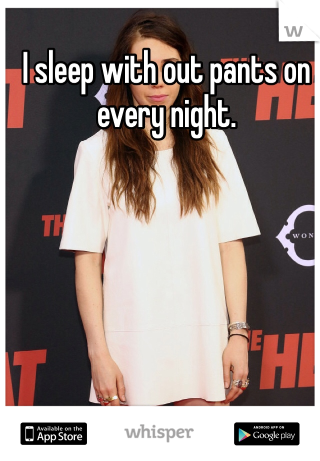 I sleep with out pants on every night. 
