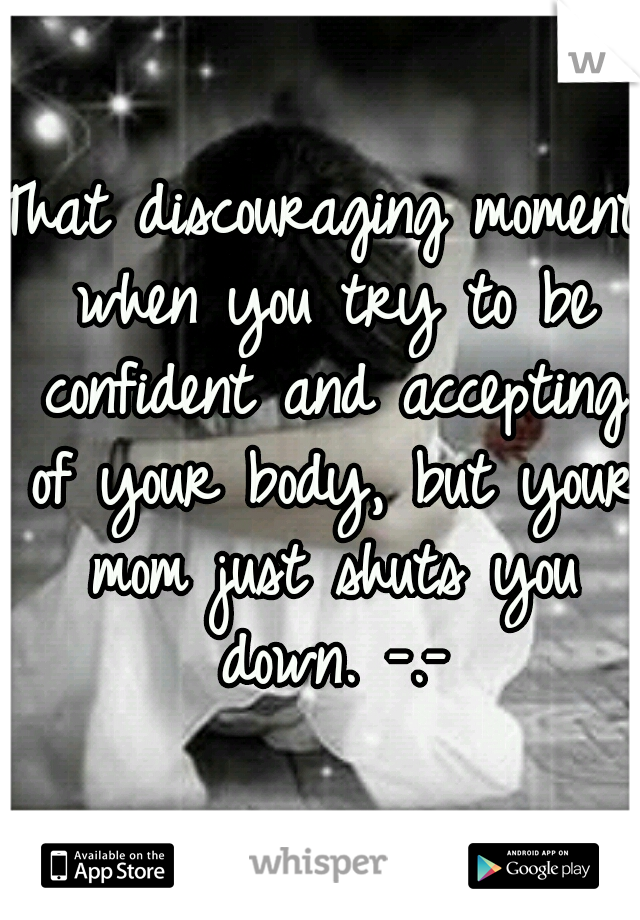 That discouraging moment when you try to be confident and accepting of your body, but your mom just shuts you down. -.-