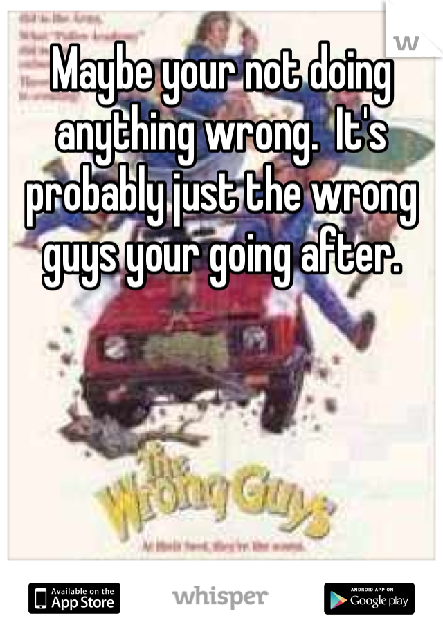 Maybe your not doing anything wrong.  It's probably just the wrong guys your going after.