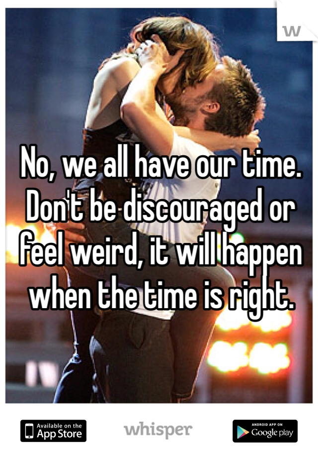 No, we all have our time. Don't be discouraged or feel weird, it will happen when the time is right. 