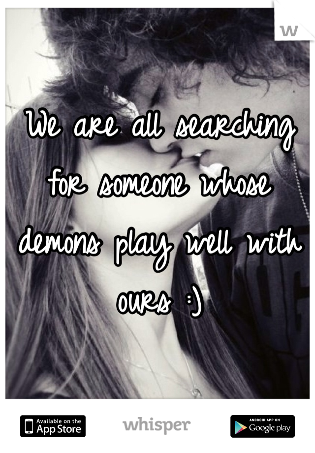 We are all searching for someone whose demons play well with ours :)