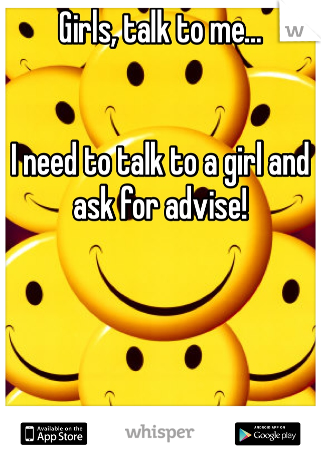Girls, talk to me... 


I need to talk to a girl and ask for advise!