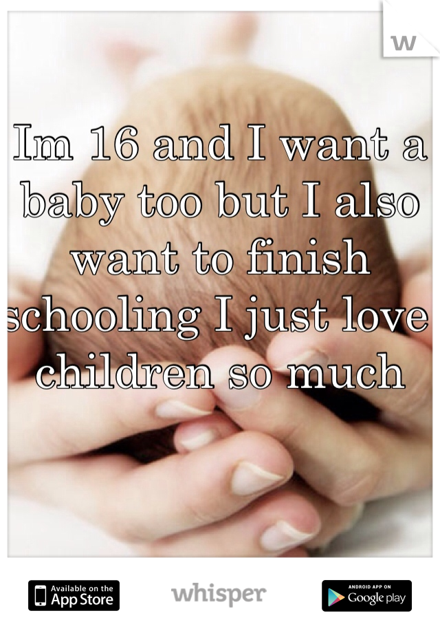 Im 16 and I want a baby too but I also want to finish schooling I just love children so much 