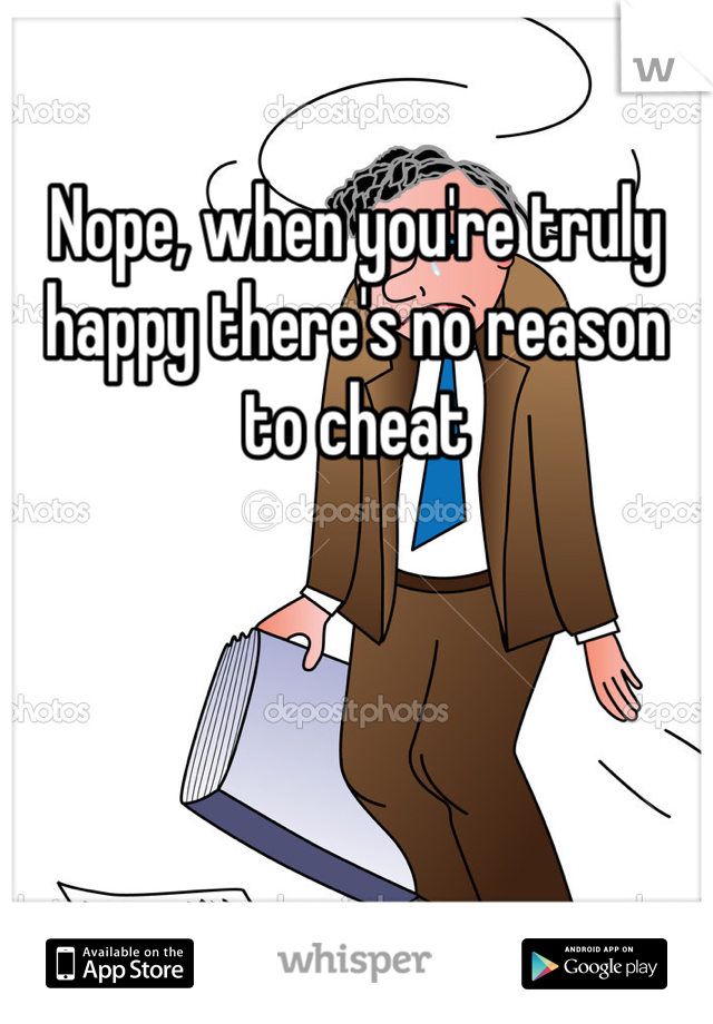 Nope, when you're truly happy there's no reason to cheat