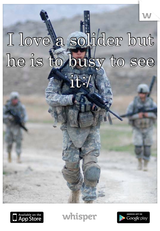 I love a solider but he is to busy to see it:/