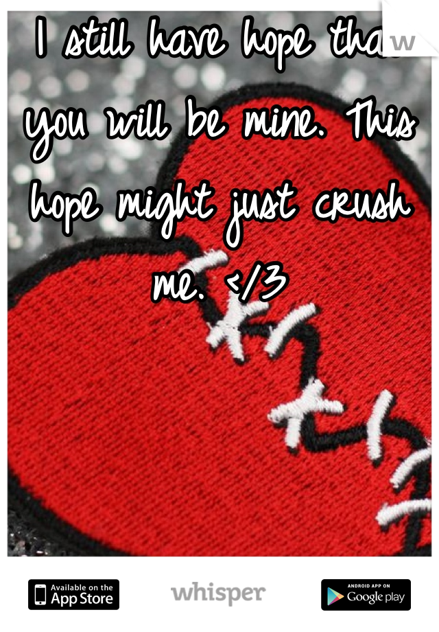 I still have hope that you will be mine. This hope might just crush me. </3 