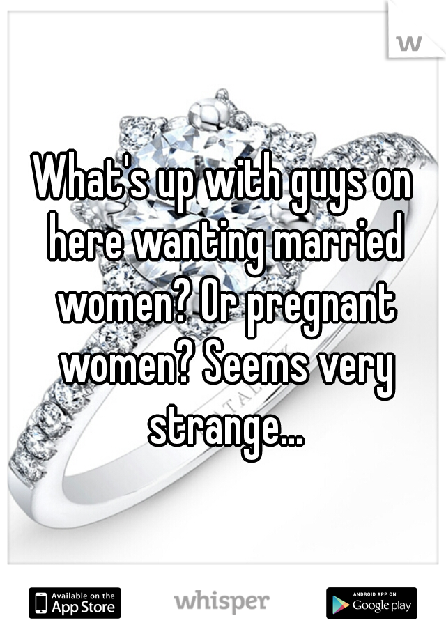 What's up with guys on here wanting married women? Or pregnant women? Seems very strange...