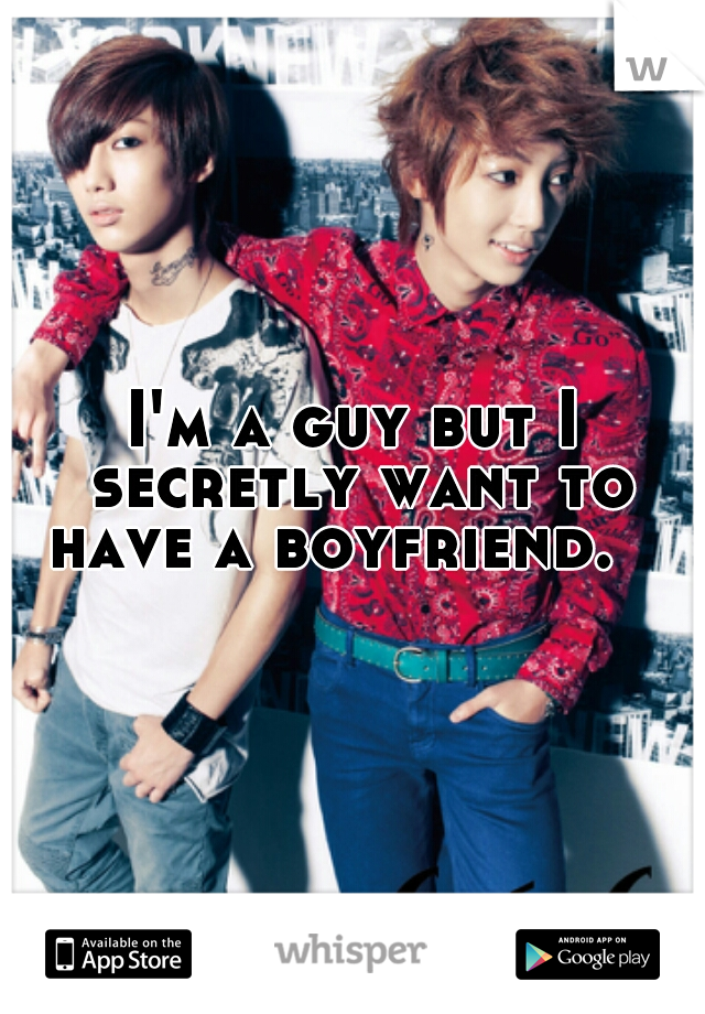 I'm a guy but I secretly want to have a boyfriend.   