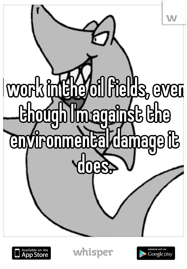 I work in the oil fields, even though I'm against the environmental damage it does.
