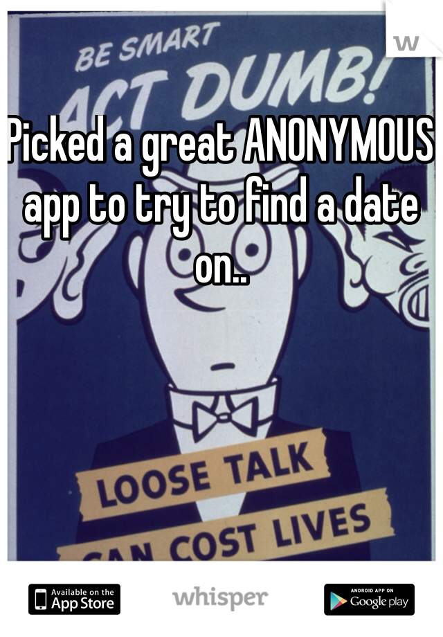 Picked a great ANONYMOUS app to try to find a date on..