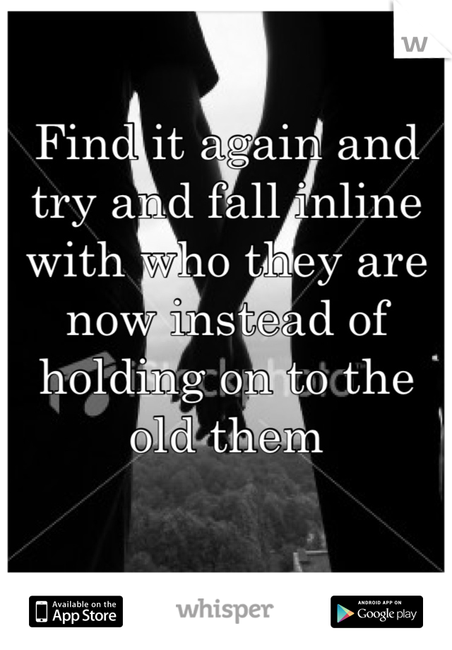 Find it again and try and fall inline with who they are now instead of holding on to the old them

