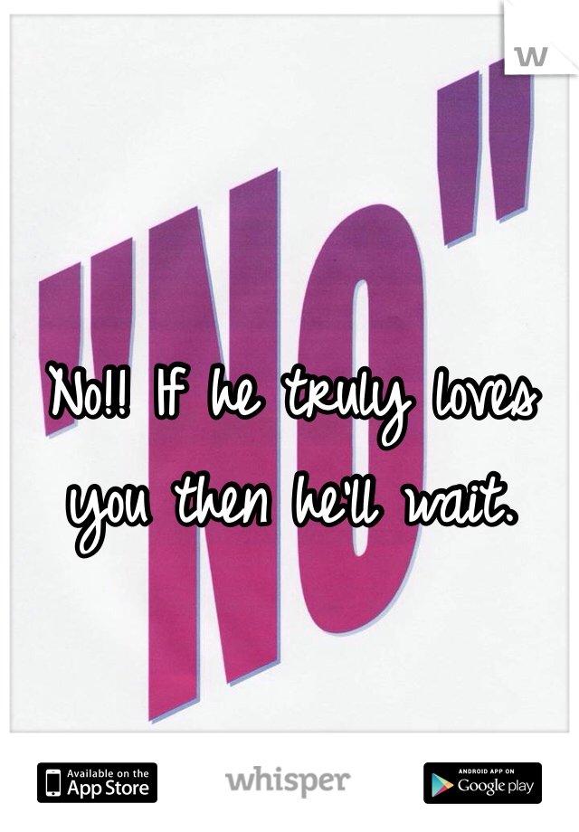 No!! If he truly loves you then he'll wait.